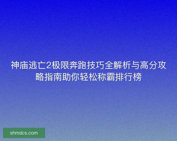 神庙逃亡2极限奔跑技巧全解析与高分攻略指南助你轻松称霸排行榜