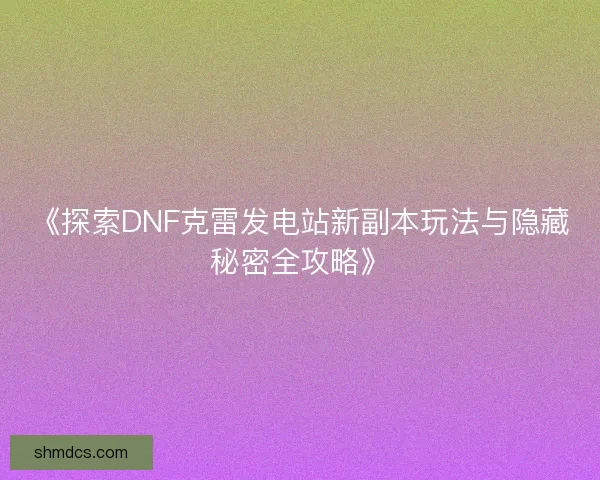《探索DNF克雷发电站新副本玩法与隐藏秘密全攻略》