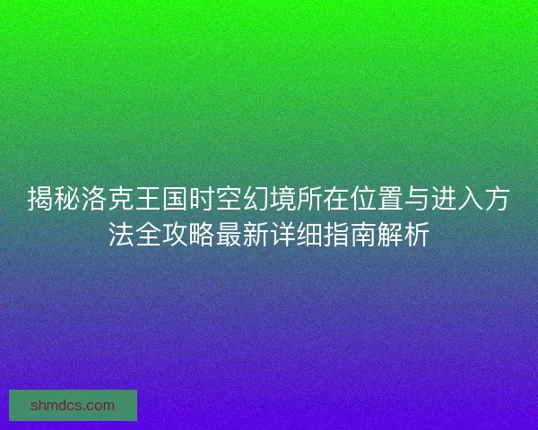 揭秘洛克王国时空幻境所在位置与进入方法全攻略最新详细指南解析