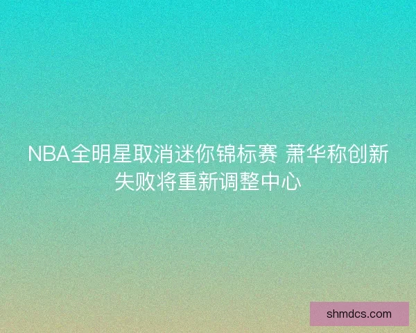 NBA全明星取消迷你锦标赛 萧华称创新失败将重新调整中心