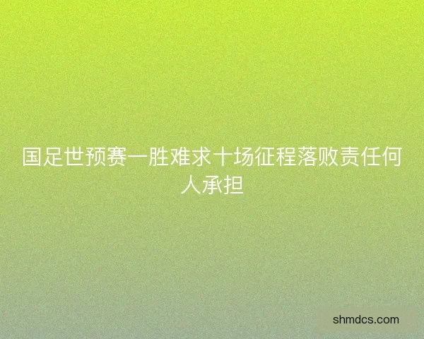 国足世预赛一胜难求十场征程落败责任何人承担